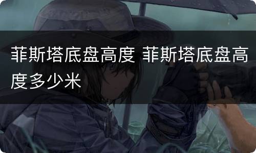菲斯塔底盘高度 菲斯塔底盘高度多少米