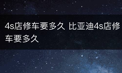 4s店修车要多久 比亚迪4s店修车要多久