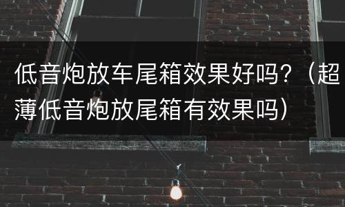 低音炮放车尾箱效果好吗?（超薄低音炮放尾箱有效果吗）