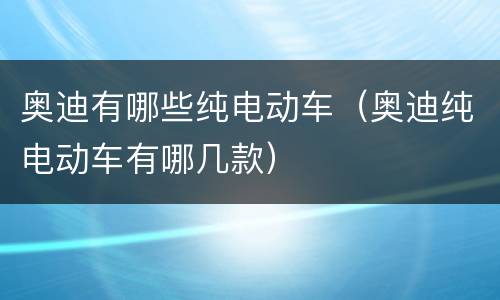 奥迪有哪些纯电动车（奥迪纯电动车有哪几款）