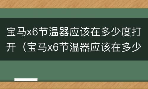 宝马x6节温器应该在多少度打开（宝马x6节温器应该在多少度打开）