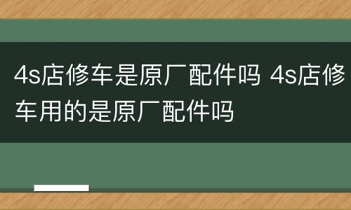 4s店修车是原厂配件吗 4s店修车用的是原厂配件吗