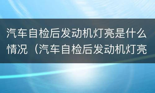汽车自检后发动机灯亮是什么情况（汽车自检后发动机灯亮是什么情况导致的）