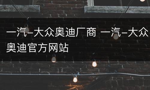 一汽-大众奥迪厂商 一汽-大众奥迪官方网站