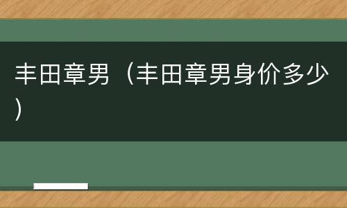 丰田章男（丰田章男身价多少）