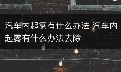 汽车内起雾有什么办法 汽车内起雾有什么办法去除