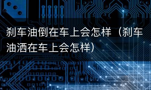 刹车油倒在车上会怎样（刹车油洒在车上会怎样）