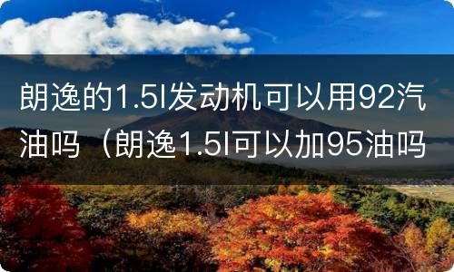 朗逸的1.5l发动机可以用92汽油吗（朗逸1.5l可以加95油吗）