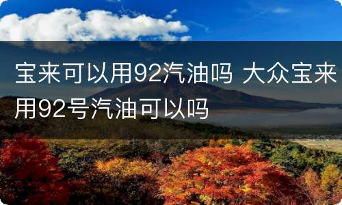 宝来可以用92汽油吗 大众宝来用92号汽油可以吗