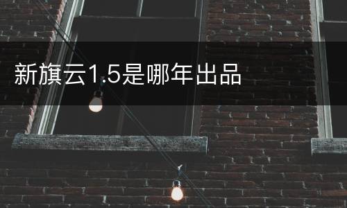 新旗云1.5是哪年出品