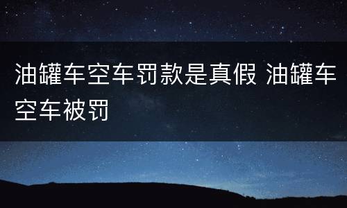 油罐车空车罚款是真假 油罐车空车被罚