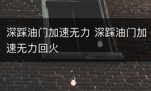 深踩油门加速无力 深踩油门加速无力回火