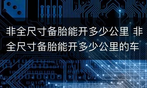 非全尺寸备胎能开多少公里 非全尺寸备胎能开多少公里的车