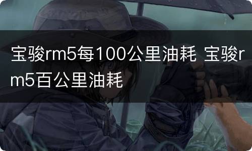 宝骏rm5每100公里油耗 宝骏rm5百公里油耗
