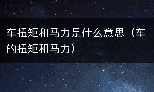 车扭矩和马力是什么意思（车的扭矩和马力）