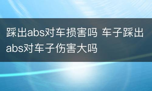 踩出abs对车损害吗 车子踩出abs对车子伤害大吗