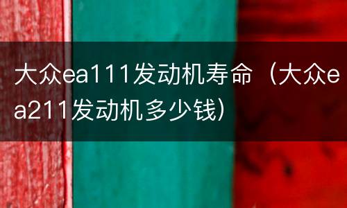 大众ea111发动机寿命（大众ea211发动机多少钱）