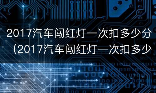 2017汽车闯红灯一次扣多少分（2017汽车闯红灯一次扣多少分呢）