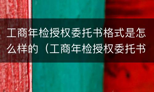 工商年检授权委托书格式是怎么样的（工商年检授权委托书格式是怎么样的图片）