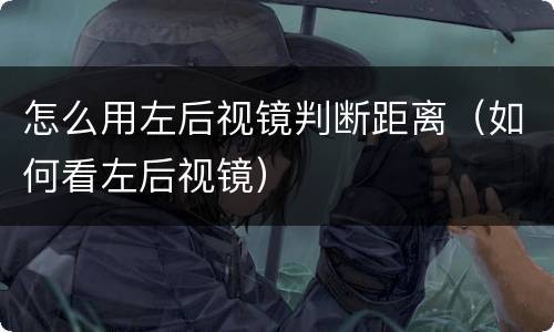怎么用左后视镜判断距离（如何看左后视镜）