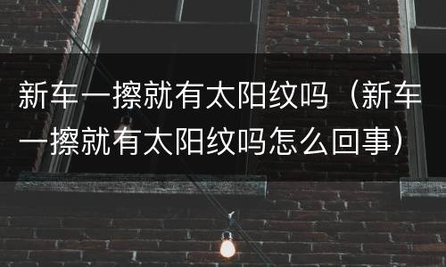 新车一擦就有太阳纹吗（新车一擦就有太阳纹吗怎么回事）