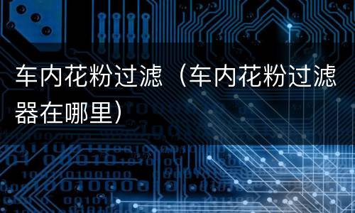 车内花粉过滤（车内花粉过滤器在哪里）
