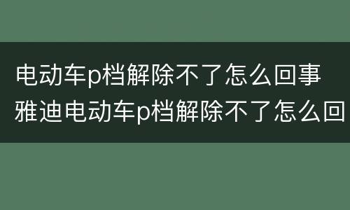 电动车p档解除不了怎么回事 雅迪电动车p档解除不了怎么回事