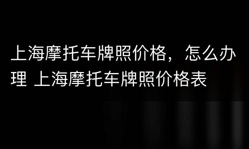 上海摩托车牌照价格，怎么办理 上海摩托车牌照价格表