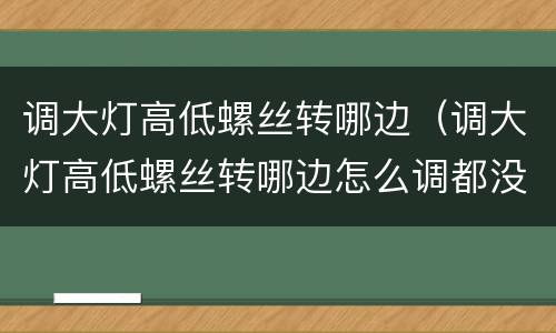调大灯高低螺丝转哪边（调大灯高低螺丝转哪边怎么调都没变话）