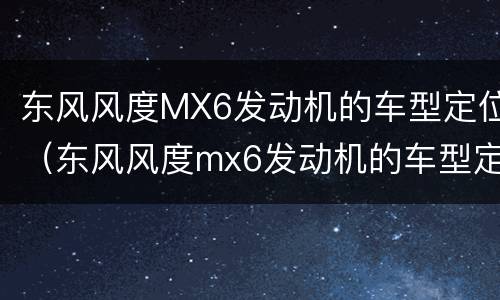 东风风度MX6发动机的车型定位（东风风度mx6发动机的车型定位系统）
