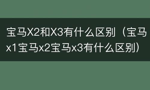 宝马X2和X3有什么区别（宝马x1宝马x2宝马x3有什么区别）