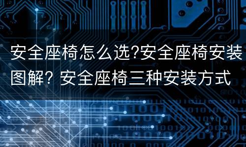 安全座椅怎么选?安全座椅安装图解? 安全座椅三种安装方式图解