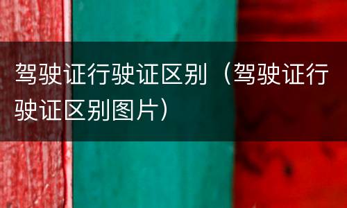 驾驶证行驶证区别（驾驶证行驶证区别图片）