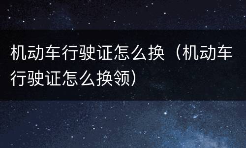 机动车行驶证怎么换（机动车行驶证怎么换领）
