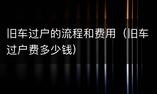 旧车过户的流程和费用（旧车过户费多少钱）