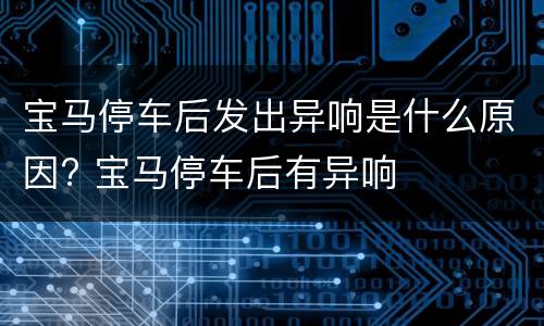 宝马停车后发出异响是什么原因? 宝马停车后有异响