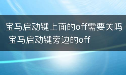 宝马启动键上面的off需要关吗 宝马启动键旁边的off