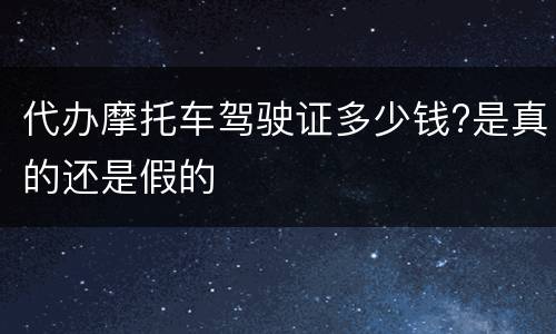 代办摩托车驾驶证多少钱?是真的还是假的