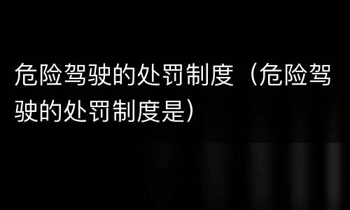 危险驾驶的处罚制度（危险驾驶的处罚制度是）