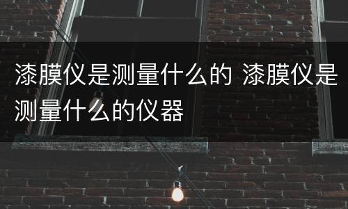 漆膜仪是测量什么的 漆膜仪是测量什么的仪器