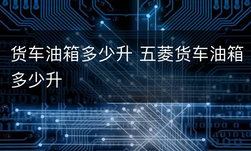 货车油箱多少升 五菱货车油箱多少升