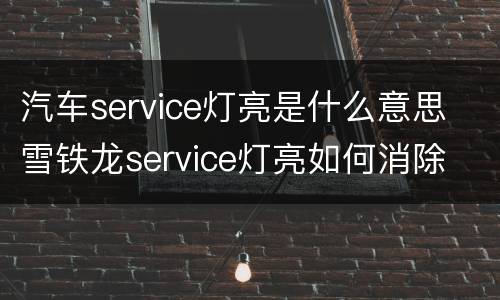 汽车service灯亮是什么意思 雪铁龙service灯亮如何消除