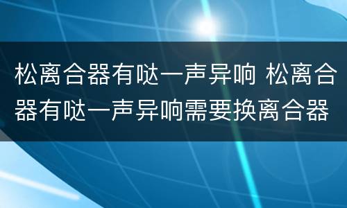 松离合器有哒一声异响 松离合器有哒一声异响需要换离合器吗