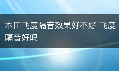 本田飞度隔音效果好不好 飞度隔音好吗