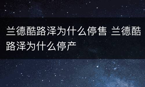 兰德酷路泽为什么停售 兰德酷路泽为什么停产
