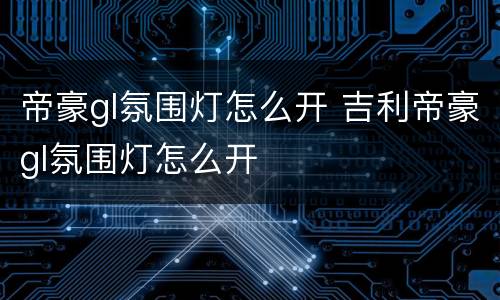 帝豪gl氛围灯怎么开 吉利帝豪gl氛围灯怎么开