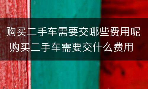 购买二手车需要交哪些费用呢 购买二手车需要交什么费用