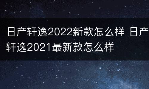 日产轩逸2022新款怎么样 日产轩逸2021最新款怎么样