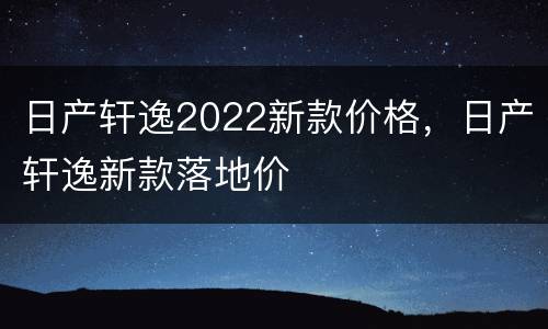 日产轩逸2022新款价格，日产轩逸新款落地价