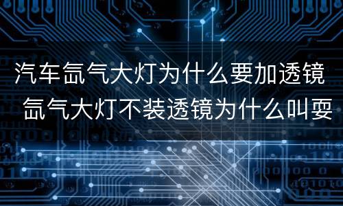 汽车氙气大灯为什么要加透镜 氙气大灯不装透镜为什么叫耍流氓???